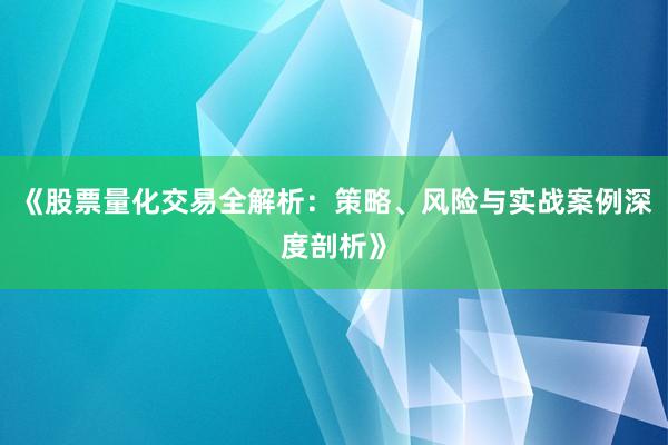 《股票量化交易全解析：策略、风险与实战案例深度剖析》