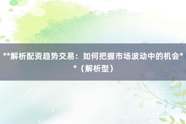 **解析配资趋势交易：如何把握市场波动中的机会**（解析型）