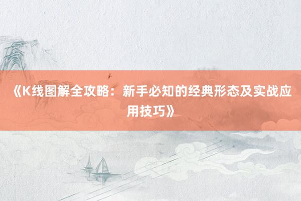 《K线图解全攻略：新手必知的经典形态及实战应用技巧》