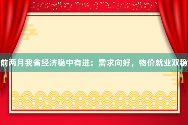 前两月我省经济稳中有进：需求向好，物价就业双稳
