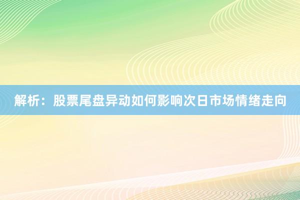 解析：股票尾盘异动如何影响次日市场情绪走向