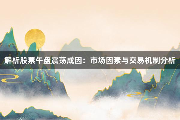 解析股票午盘震荡成因：市场因素与交易机制分析