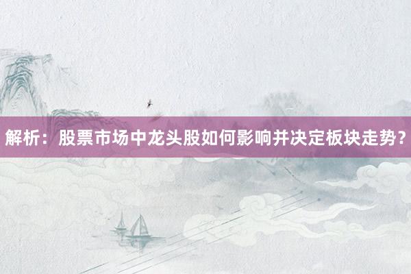 解析：股票市场中龙头股如何影响并决定板块走势？
