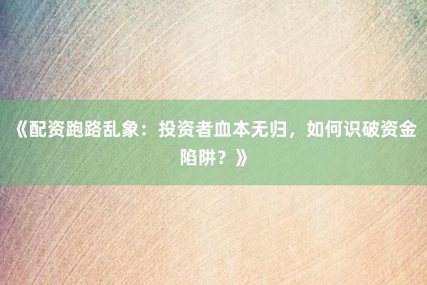 《配资跑路乱象：投资者血本无归，如何识破资金陷阱？》