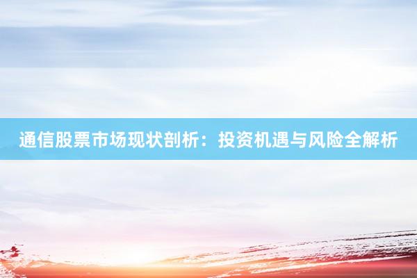 通信股票市场现状剖析：投资机遇与风险全解析