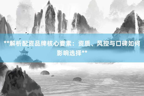 **解析配资品牌核心要素：资质、风控与口碑如何影响选择**