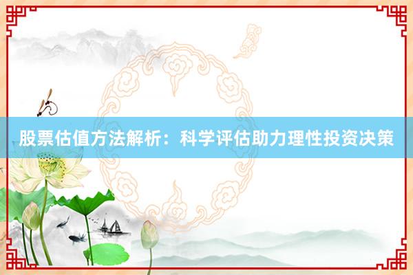 股票估值方法解析：科学评估助力理性投资决策