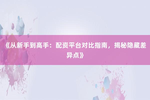 《从新手到高手：配资平台对比指南，揭秘隐藏差异点》