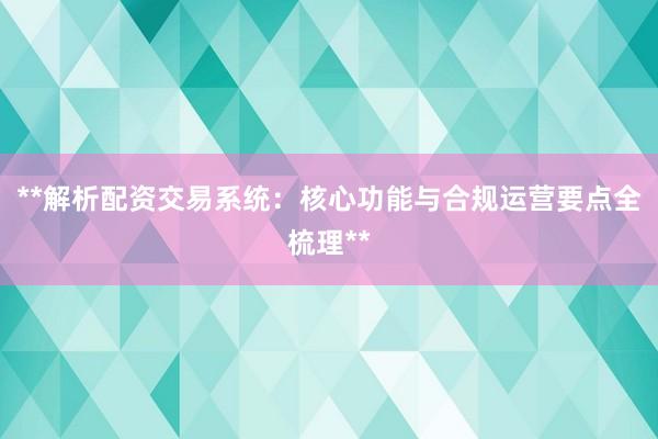 **解析配资交易系统：核心功能与合规运营要点全梳理**