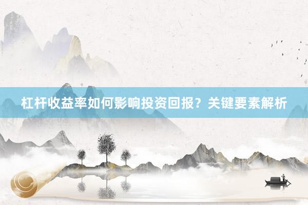 杠杆收益率如何影响投资回报？关键要素解析