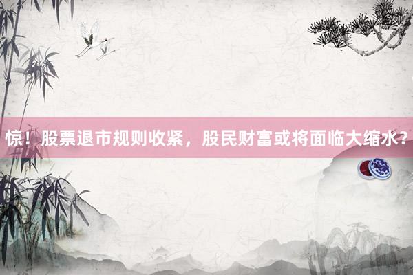惊！股票退市规则收紧，股民财富或将面临大缩水？