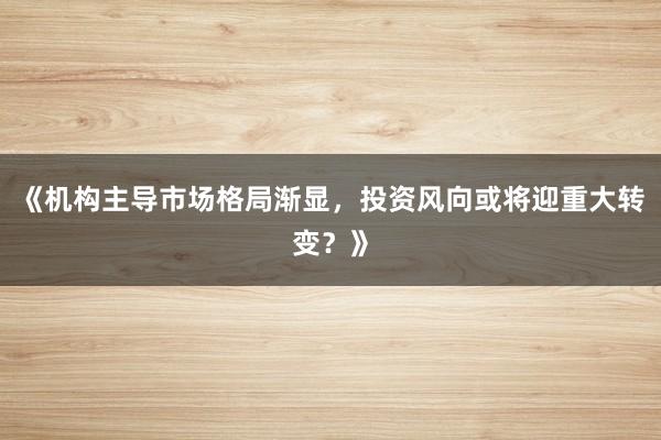 《机构主导市场格局渐显，投资风向或将迎重大转变？》