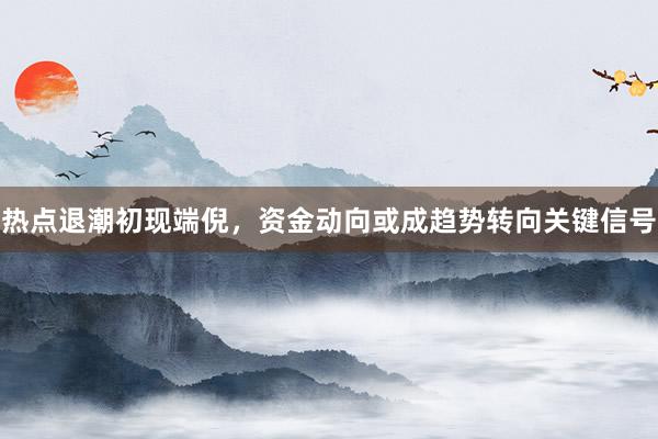 热点退潮初现端倪，资金动向或成趋势转向关键信号