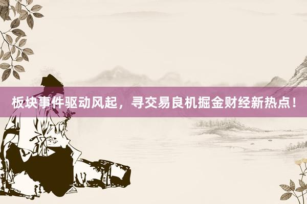 板块事件驱动风起，寻交易良机掘金财经新热点！