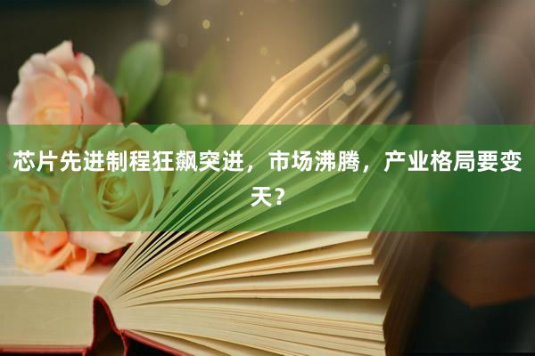 芯片先进制程狂飙突进，市场沸腾，产业格局要变天？