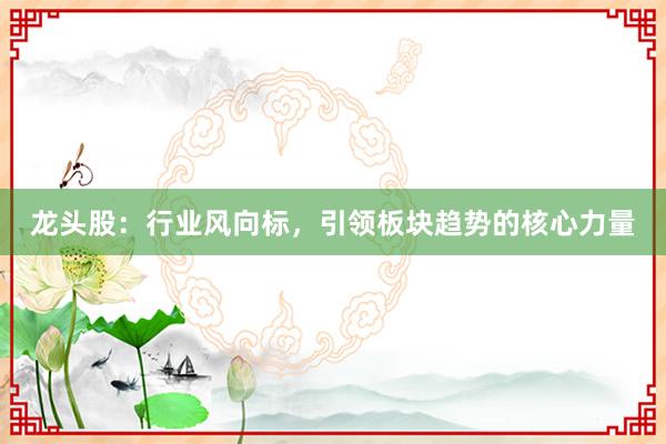 龙头股：行业风向标，引领板块趋势的核心力量