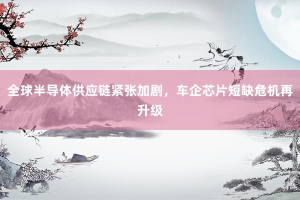 全球半导体供应链紧张加剧，车企芯片短缺危机再升级