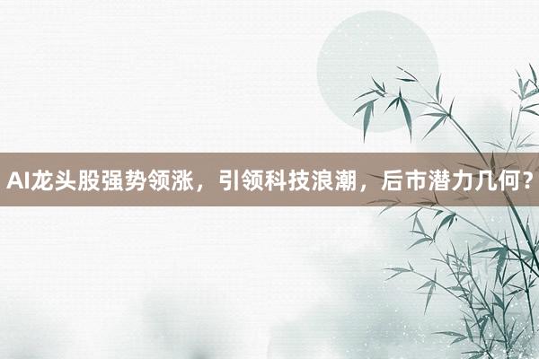 AI龙头股强势领涨，引领科技浪潮，后市潜力几何？