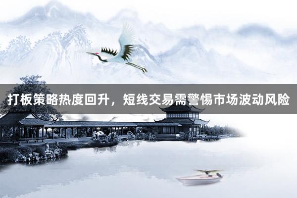打板策略热度回升,短线交易需警惕市场波动风险