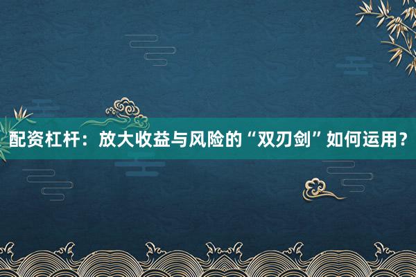 配资杠杆：放大收益与风险的“双刃剑”如何运用？