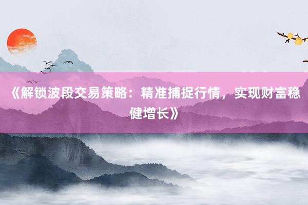 《解锁波段交易策略：精准捕捉行情，实现财富稳健增长》