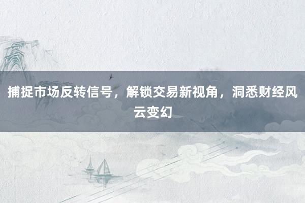 捕捉市场反转信号，解锁交易新视角，洞悉财经风云变幻