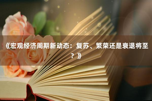 《宏观经济周期新动态：复苏、繁荣还是衰退将至？》