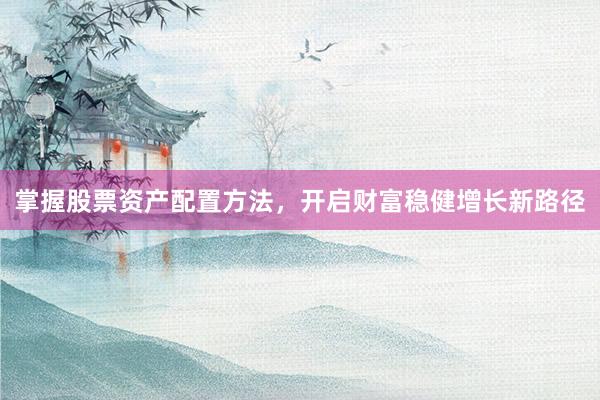 掌握股票资产配置方法，开启财富稳健增长新路径