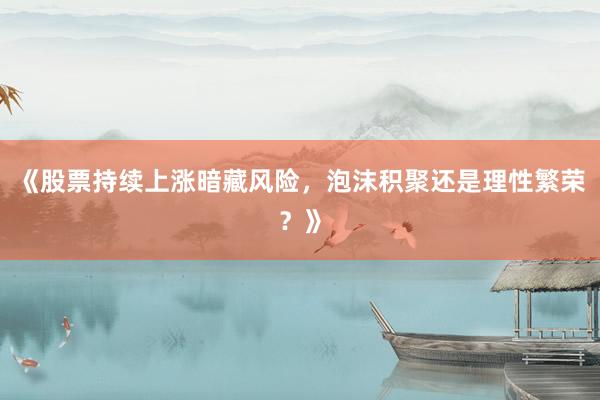 《股票持续上涨暗藏风险,泡沫积聚还是理性繁荣?》