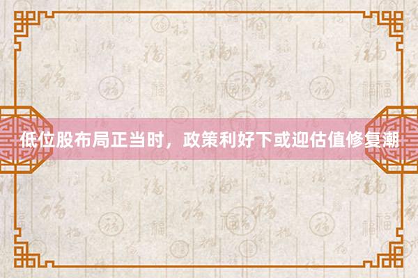 低位股布局正当时，政策利好下或迎估值修复潮