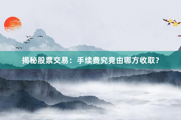 揭秘股票交易：手续费究竟由哪方收取？