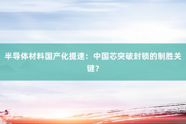 半导体材料国产化提速：中国芯突破封锁的制胜关键？
