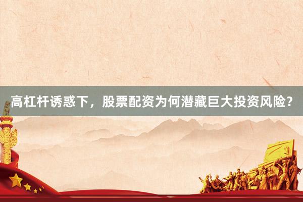 高杠杆诱惑下，股票配资为何潜藏巨大投资风险？