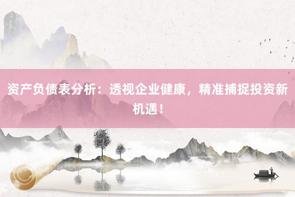 资产负债表分析：透视企业健康，精准捕捉投资新机遇！