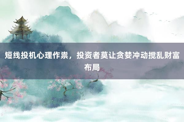 短线投机心理作祟，投资者莫让贪婪冲动搅乱财富布局