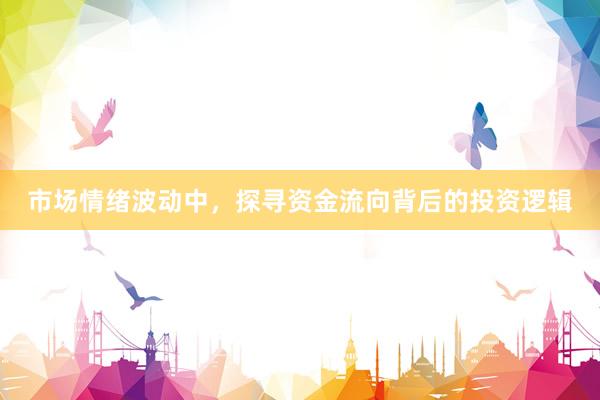 市场情绪波动中，探寻资金流向背后的投资逻辑