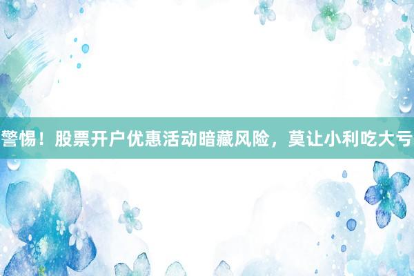警惕！股票开户优惠活动暗藏风险，莫让小利吃大亏