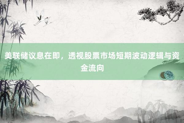 美联储议息在即，透视股票市场短期波动逻辑与资金流向