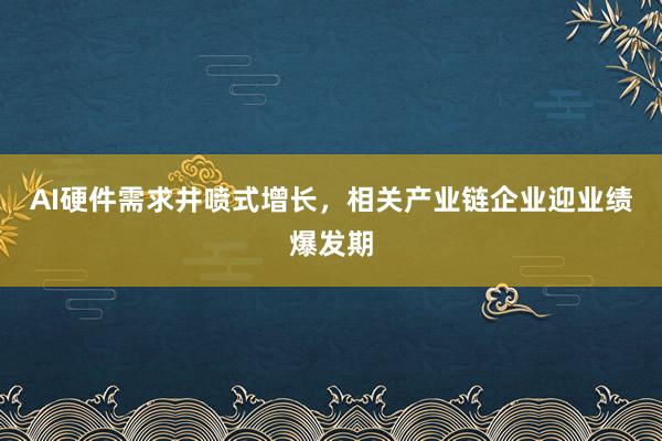 AI硬件需求井喷式增长，相关产业链企业迎业绩爆发期
