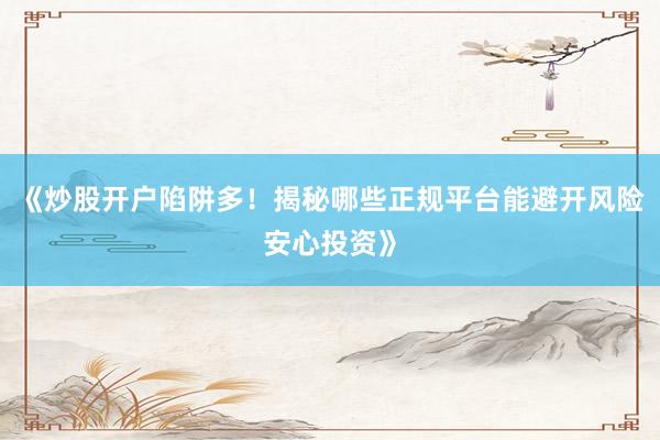 《炒股开户陷阱多！揭秘哪些正规平台能避开风险安心投资》