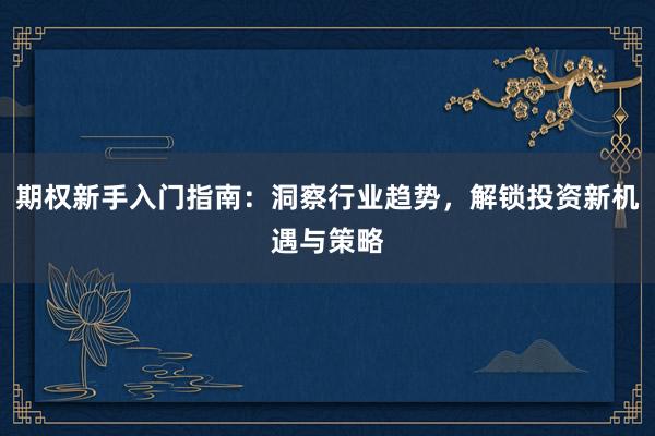 期权新手入门指南：洞察行业趋势，解锁投资新机遇与策略