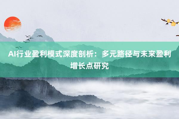 AI行业盈利模式深度剖析:多元路径与未来盈利增长点研究
