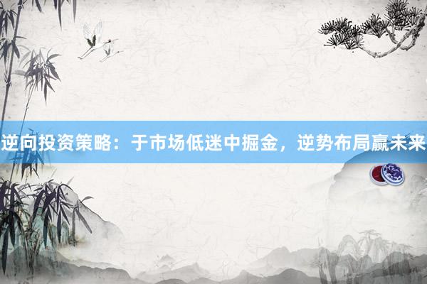 逆向投资策略:于市场低迷中掘金,逆势布局赢未来