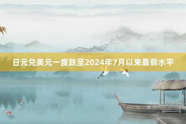 日元兑美元一度跌至2024年7月以来最弱水平