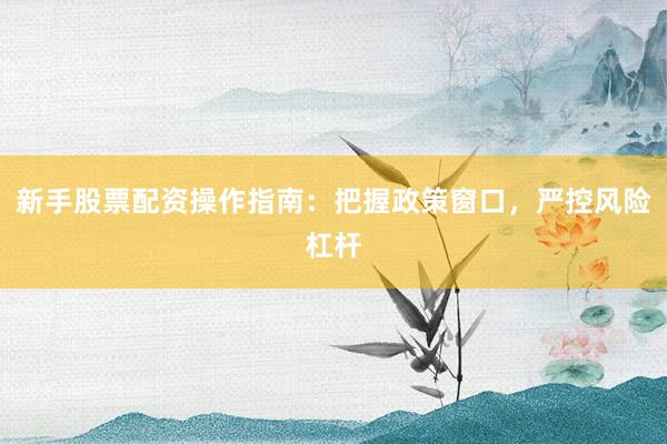 新手股票配资操作指南:把握政策窗口,严控风险杠杆