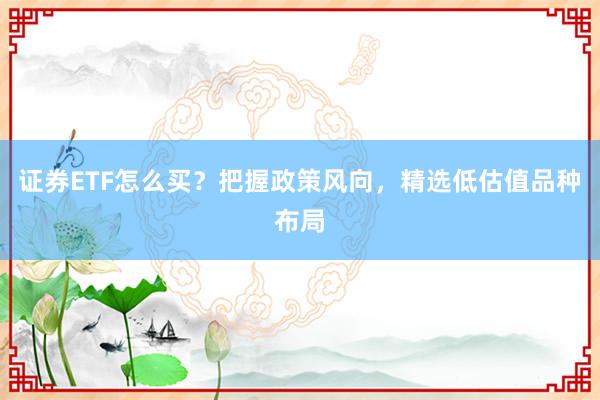 证券ETF怎么买?把握政策风向,精选低估值品种布局