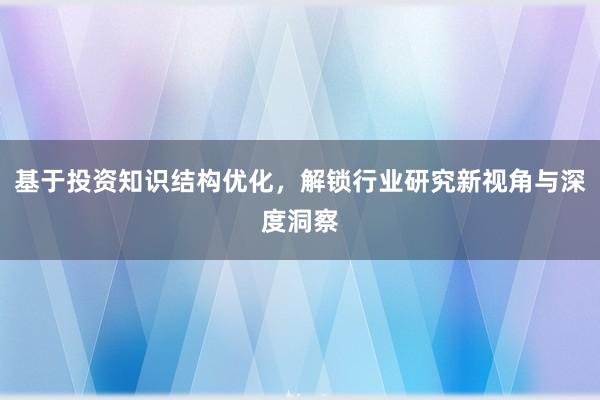 基于投资知识结构优化,解锁行业研究新视角与深度洞察