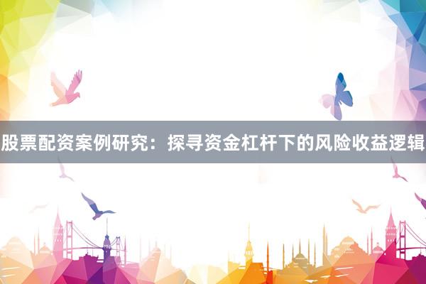 股票配资案例研究:探寻资金杠杆下的风险收益逻辑