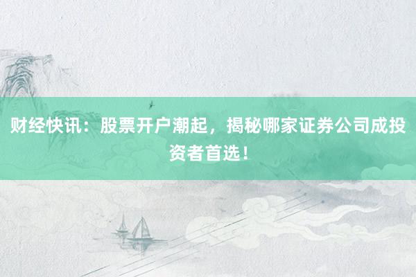 财经快讯:股票开户潮起,揭秘哪家证券公司成投资者首选!