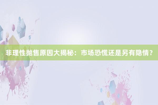 非理性抛售原因大揭秘：市场恐慌还是另有隐情？